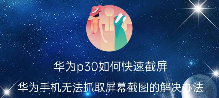 华为p30如何快速截屏 华为手机无法抓取屏幕截图的解决办法？